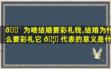 🌴 为啥结婚要彩礼钱,结婚为什么要彩礼它 🦈 代表的意义是什么